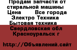 Продам запчасти от стиральной машины › Цена ­ 1 - Все города Электро-Техника » Бытовая техника   . Свердловская обл.,Красноуральск г.